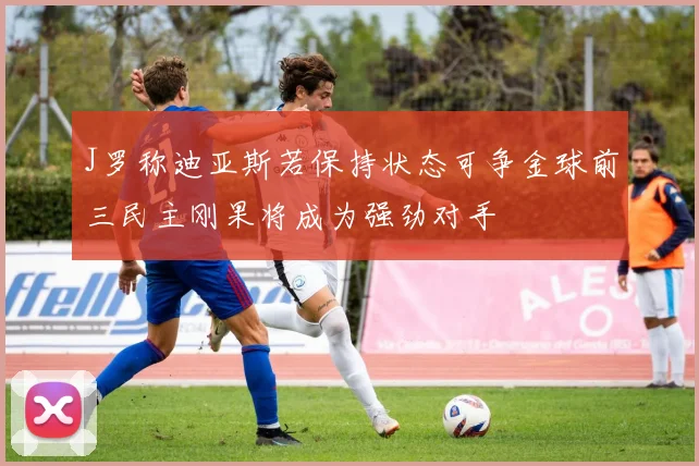 J罗称迪亚斯若保持状态可争金球前三民主刚果将成为强劲对手