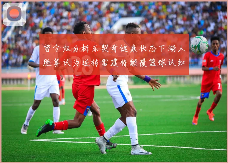 曾令旭分析东契奇健康状态下湖人胜算认为逆转雷霆将颠覆篮球认知