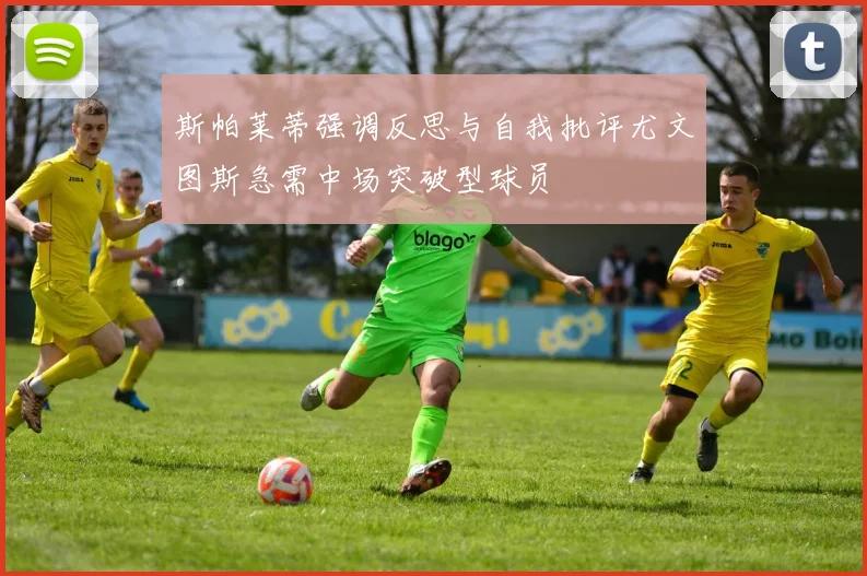 斯帕莱蒂强调反思与自我批评尤文图斯急需中场突破型球员
