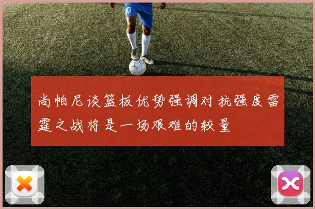 尚帕尼谈篮板优势强调对抗强度雷霆之战将是一场艰难的较量