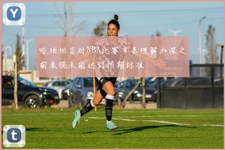 哈珀坦言对NBA比赛节奏理解加深之前表现未能达到预期标准