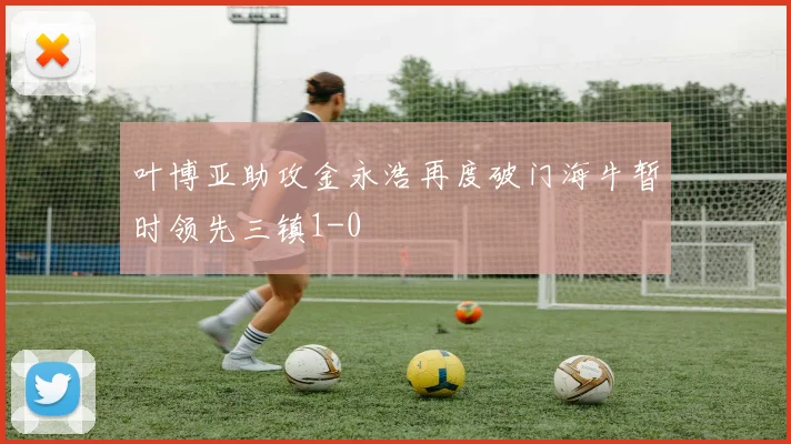 叶博亚助攻金永浩再度破门海牛暂时领先三镇1-0
