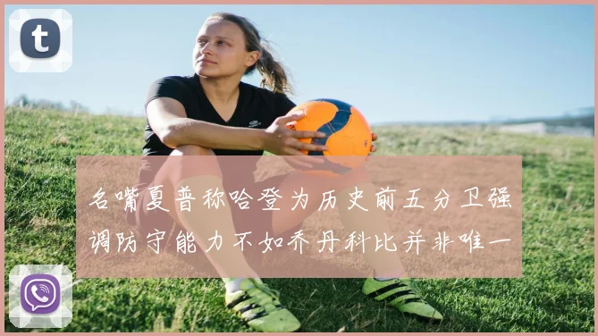 名嘴夏普称哈登为历史前五分卫强调防守能力不如乔丹科比并非唯一标准
