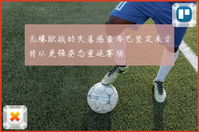 无缘欧战的失落感查洛巴坚定表示将以更强姿态重返赛场