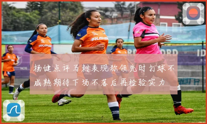 杨健点评马刺表现称领先时打球不成熟期待下场不落后再检验实力