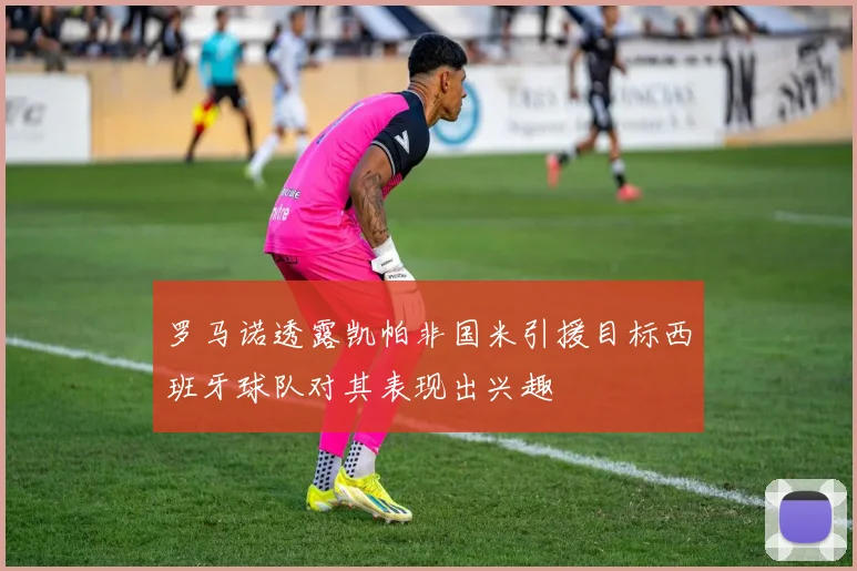 罗马诺透露凯帕非国米引援目标西班牙球队对其表现出兴趣