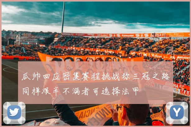 瓜帅回应密集赛程挑战称三冠之路同样艰辛不满者可选择法甲