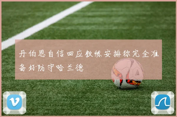 丹伯恩自信回应教练安排称完全准备好防守哈兰德