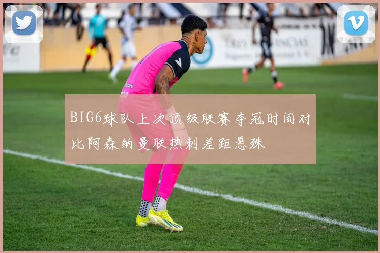 BIG6球队上次顶级联赛夺冠时间对比阿森纳曼联热刺差距悬殊