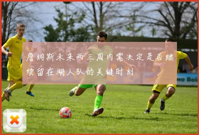 詹姆斯未来两三周内需决定是否继续留在湖人队的关键时刻